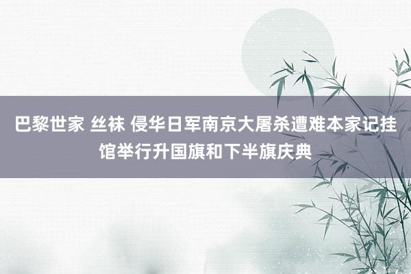 巴黎世家 丝袜 侵华日军南京大屠杀遭难本家记挂馆举行升国旗和下半旗庆典