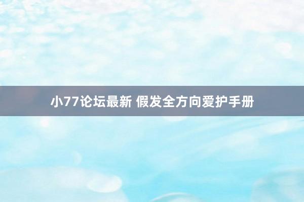 小77论坛最新 假发全方向爱护手册