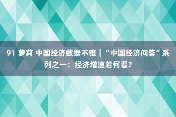 91 萝莉 中国经济数据不雅｜“中国经济问答”系列之一：经济增速若何看？