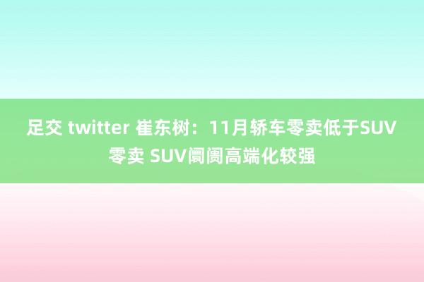 足交 twitter 崔东树：11月轿车零卖低于SUV零卖 SUV阛阓高端化较强