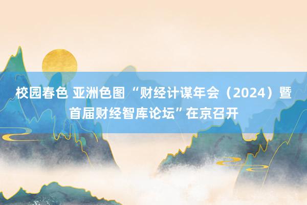 校园春色 亚洲色图 “财经计谋年会（2024）暨首届财经智库论坛”在京召开