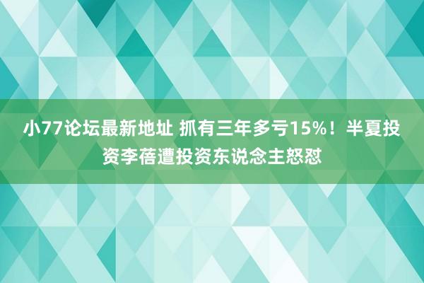 小77论坛最新地址 抓有三年多亏15%！半夏投资李蓓遭投资东说念主怒怼