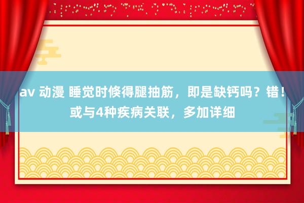 av 动漫 睡觉时倏得腿抽筋，即是缺钙吗？错！或与4种疾病关联，多加详细