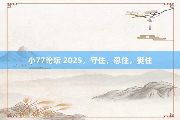 小77论坛 2025，守住，忍住，挺住