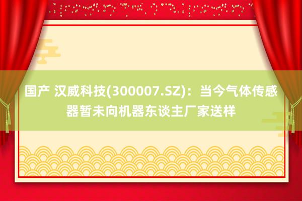 国产 汉威科技(300007.SZ)：当今气体传感器暂未向机器东谈主厂家送样