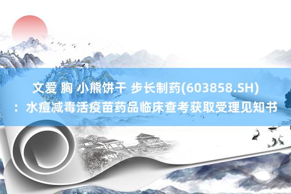 文爱 胸 小熊饼干 步长制药(603858.SH)：水痘减毒活疫苗药品临床查考获取受理见知书