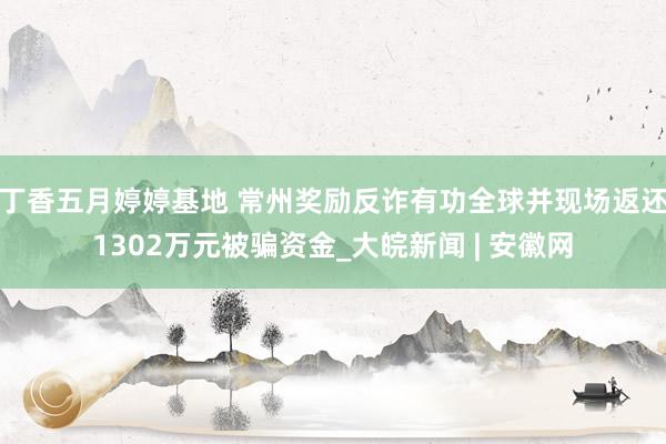 丁香五月婷婷基地 常州奖励反诈有功全球并现场返还1302万元被骗资金_大皖新闻 | 安徽网