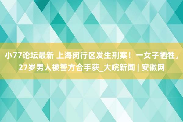 小77论坛最新 上海闵行区发生刑案！一女子牺牲，27岁男人被警方合手获_大皖新闻 | 安徽网