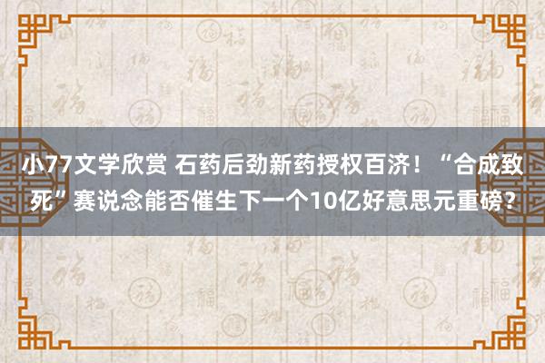 小77文学欣赏 石药后劲新药授权百济！“合成致死”赛说念能否催生下一个10亿好意思元重磅？