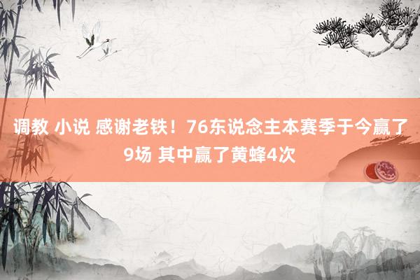 调教 小说 感谢老铁！76东说念主本赛季于今赢了9场 其中赢了黄蜂4次