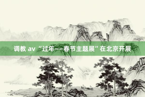 调教 av “过年——春节主题展”在北京开展