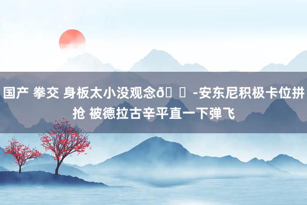 国产 拳交 身板太小没观念😭安东尼积极卡位拼抢 被德拉古辛平直一下弹飞