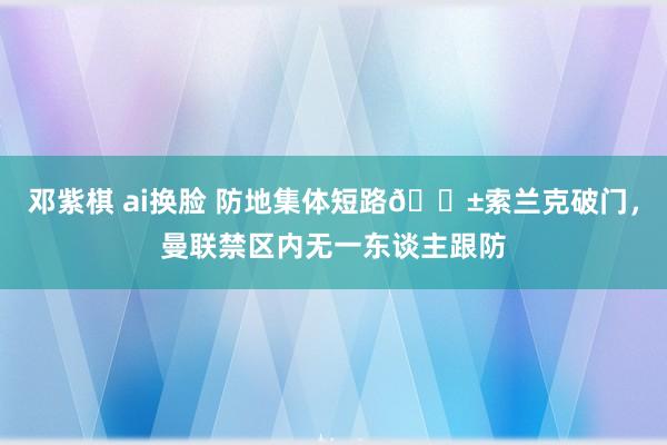 邓紫棋 ai换脸 防地集体短路😱索兰克破门，曼联禁区内无一东谈主跟防