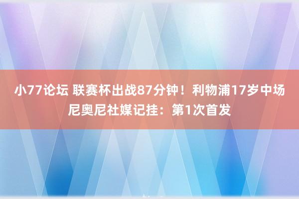 小77论坛 联赛杯出战87分钟！利物浦17岁中场尼奥尼社媒记挂：第1次首发