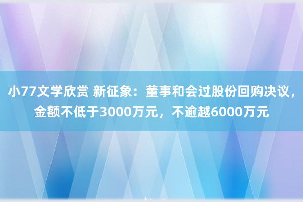 小77文学欣赏 新征象：董事和会过股份回购决议，金额不低于3000万元，不逾越6000万元