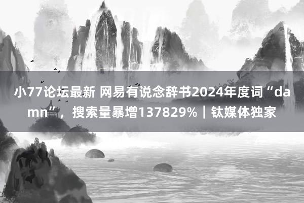 小77论坛最新 网易有说念辞书2024年度词“damn”，搜索量暴增137829%｜钛媒体独家