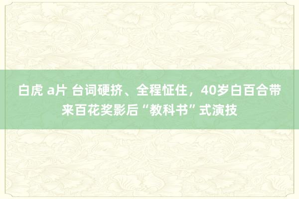 白虎 a片 台词硬挤、全程怔住，40岁白百合带来百花奖影后“教科书”式演技