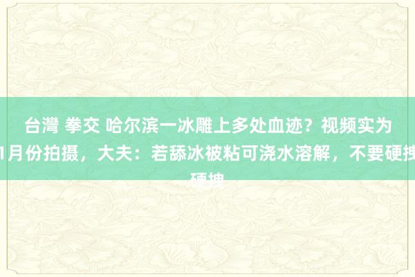 台灣 拳交 哈尔滨一冰雕上多处血迹？视频实为1月份拍摄，大夫：若舔冰被粘可浇水溶解，不要硬拽