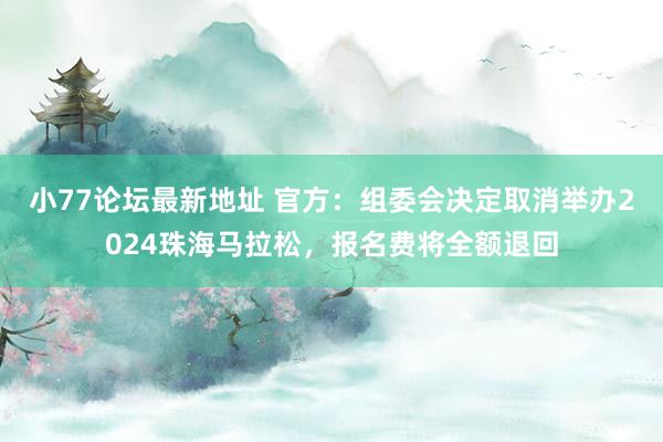 小77论坛最新地址 官方：组委会决定取消举办2024珠海马拉松，报名费将全额退回