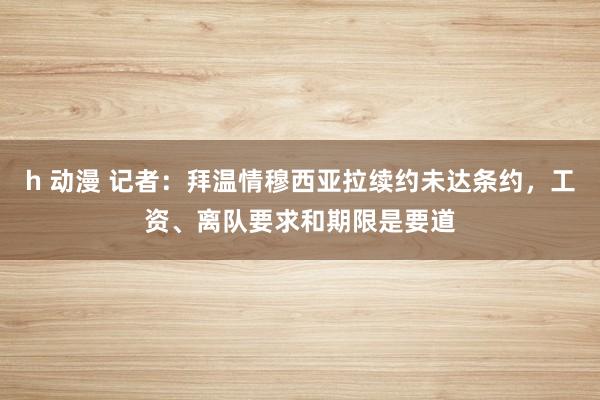 h 动漫 记者：拜温情穆西亚拉续约未达条约，工资、离队要求和期限是要道