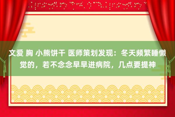 文爱 胸 小熊饼干 医师策划发现：冬天频繁睡懒觉的，若不念念早早进病院，几点要提神