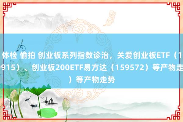 体检 偷拍 创业板系列指数诊治，关爱创业板ETF（159915）、创业板200ETF易方达（159572）等产物走势