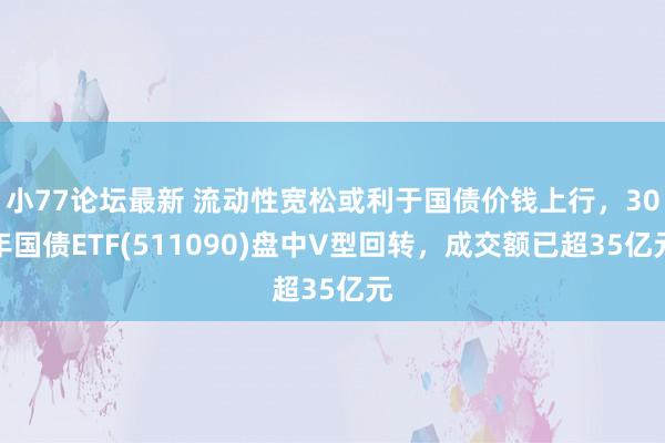 小77论坛最新 流动性宽松或利于国债价钱上行，30年国债ETF(511090)盘中V型回转，成交额已超35亿元