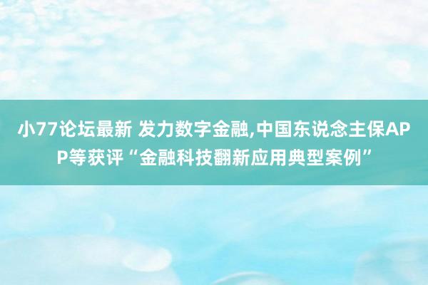 小77论坛最新 发力数字金融，中国东说念主保APP等获评“金融科技翻新应用典型案例”