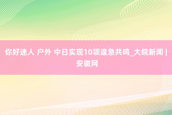 你好迷人 户外 中日实现10项遑急共鸣_大皖新闻 | 安徽网