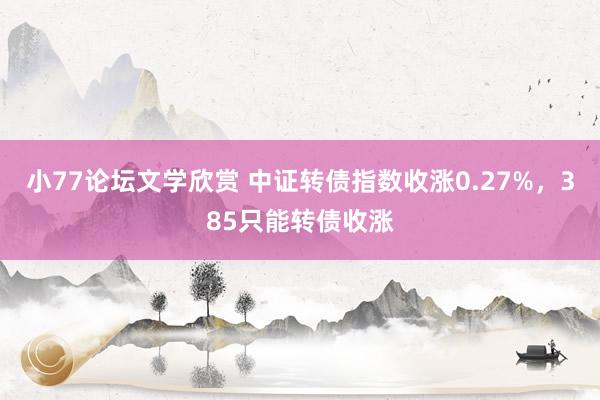 小77论坛文学欣赏 中证转债指数收涨0.27%，385只能转债收涨