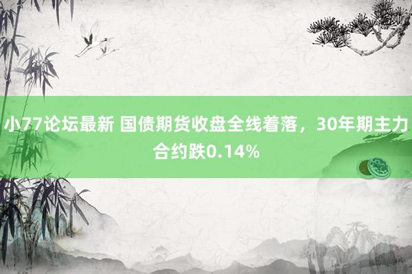 小77论坛最新 国债期货收盘全线着落，30年期主力合约跌0.14%