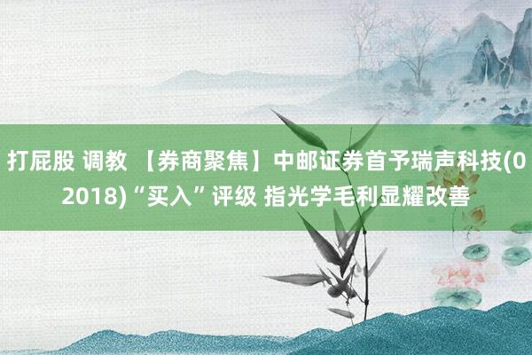 打屁股 调教 【券商聚焦】中邮证券首予瑞声科技(02018)“买入”评级 指光学毛利显耀改善