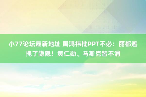 小77论坛最新地址 周鸿祎批PPT不必：丽都遮掩了隐隐！黄仁勋、马斯克皆不消