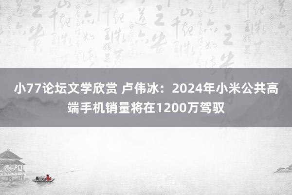 小77论坛文学欣赏 卢伟冰：2024年小米公共高端手机销量将在1200万驾驭