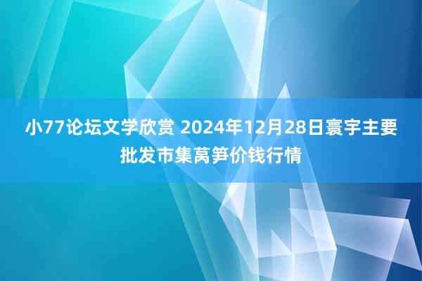 小77论坛文学欣赏 2024年12月28日寰宇主要批发市集莴笋价钱行情