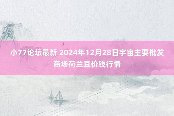 小77论坛最新 2024年12月28日宇宙主要批发商场荷兰豆价钱行情