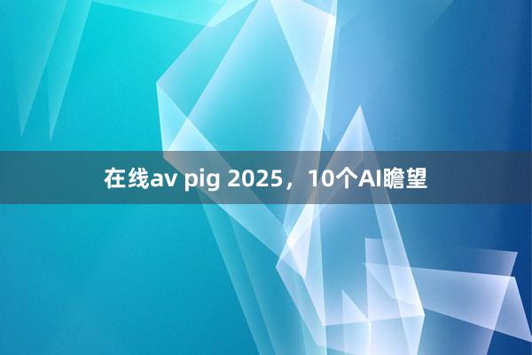 在线av pig 2025，10个AI瞻望