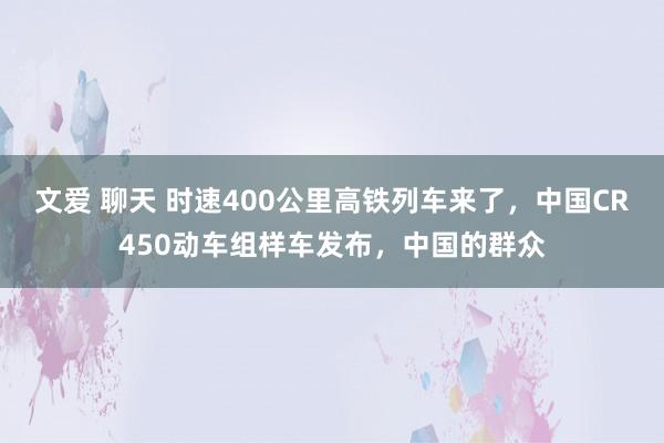 文爱 聊天 时速400公里高铁列车来了，中国CR450动车组样车发布，中国的群众