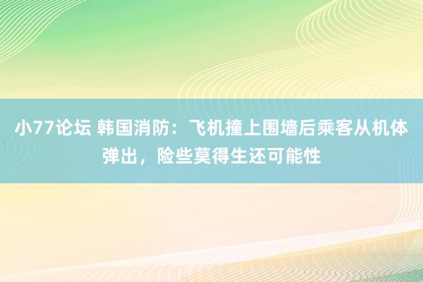 小77论坛 韩国消防：飞机撞上围墙后乘客从机体弹出，险些莫得生还可能性