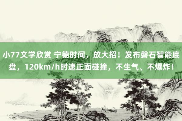 小77文学欣赏 宁德时间，放大招！发布磐石智能底盘，120km/h时速正面碰撞，不生气、不爆炸！