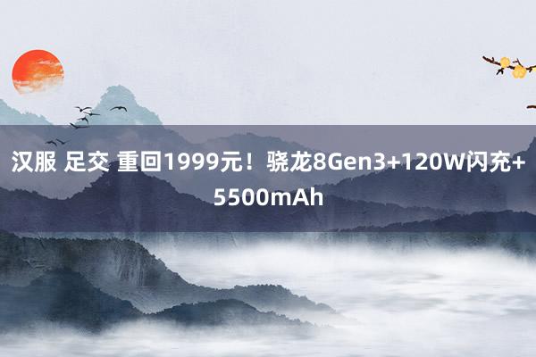 汉服 足交 重回1999元！骁龙8Gen3+120W闪充+5500mAh