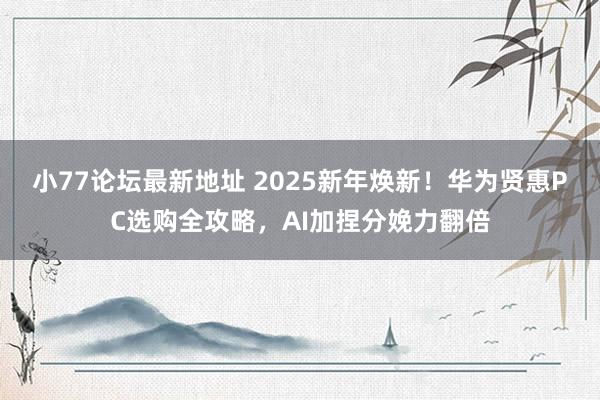 小77论坛最新地址 2025新年焕新！华为贤惠PC选购全攻略，AI加捏分娩力翻倍