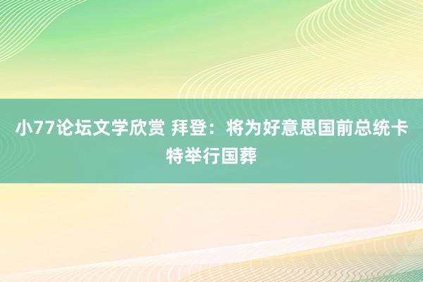 小77论坛文学欣赏 拜登：将为好意思国前总统卡特举行国葬