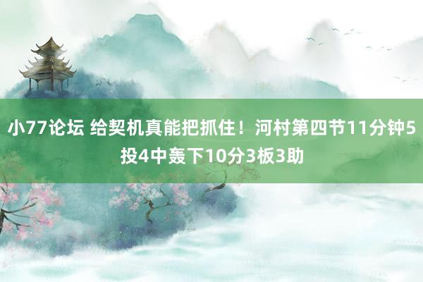 小77论坛 给契机真能把抓住！河村第四节11分钟5投4中轰下10分3板3助