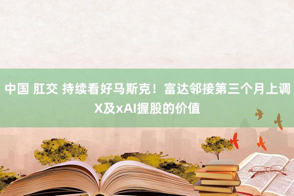 中国 肛交 持续看好马斯克！富达邻接第三个月上调X及xAI握股的价值