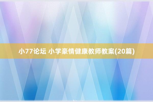 小77论坛 小学豪情健康教师教案(20篇)