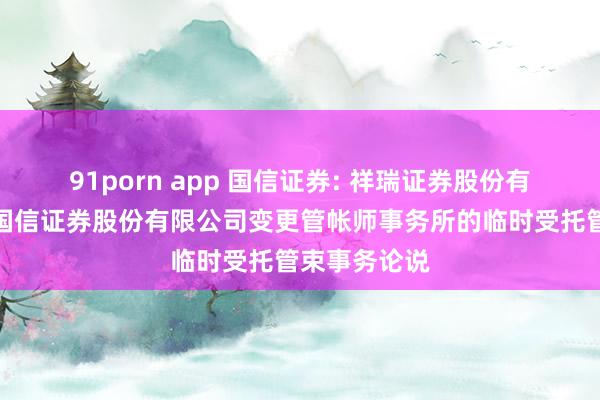 91porn app 国信证券: 祥瑞证券股份有限公司对于国信证券股份有限公司变更管帐师事务所的临时受托管束事务论说