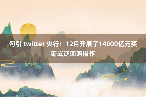 勾引 twitter 央行：12月开展了14000亿元买断式逆回购操作