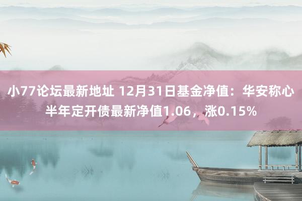 小77论坛最新地址 12月31日基金净值：华安称心半年定开债最新净值1.06，涨0.15%