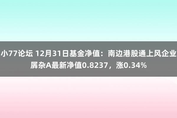 小77论坛 12月31日基金净值：南边港股通上风企业羼杂A最新净值0.8237，涨0.34%